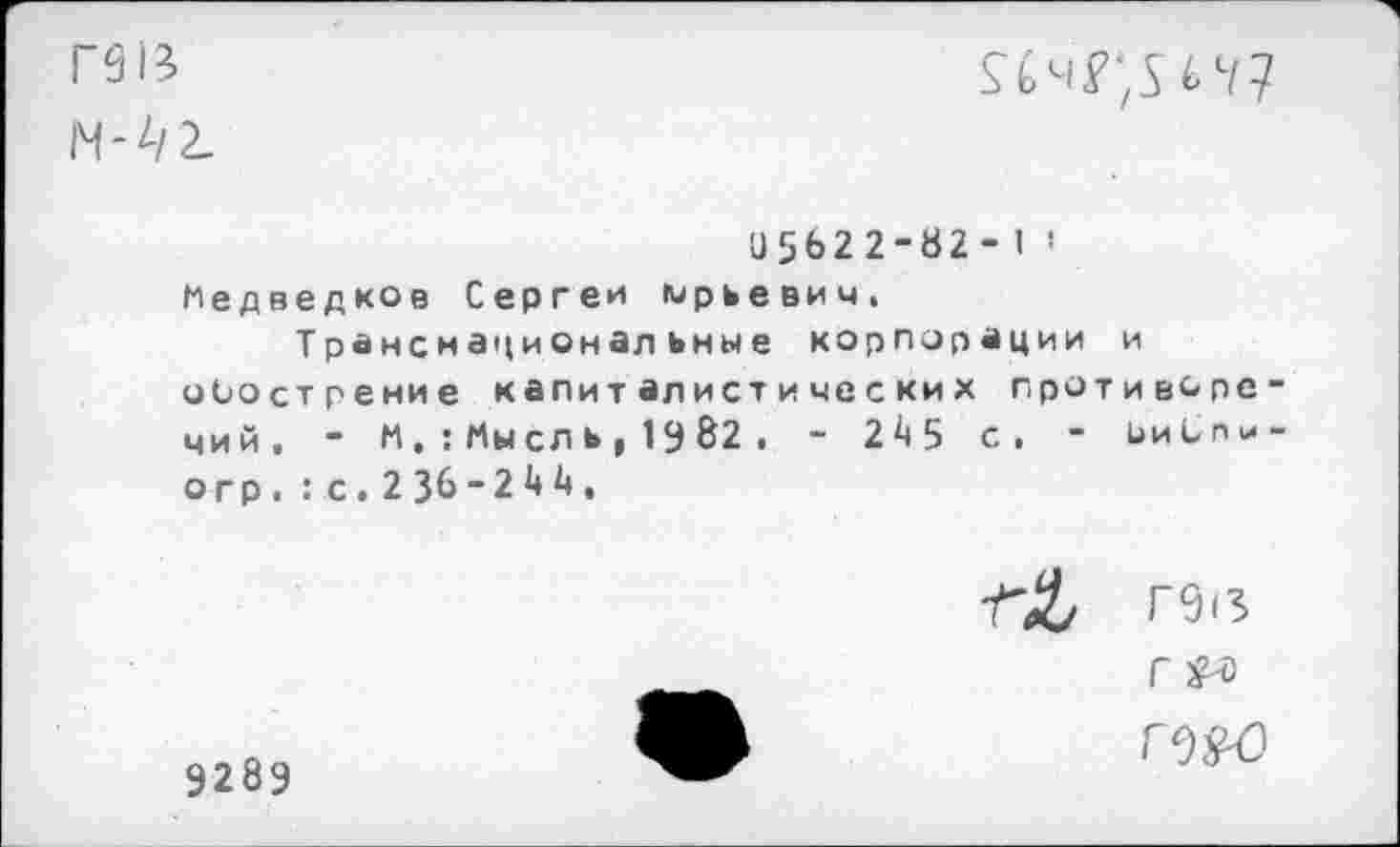 ﻿гзв
Н'^/2.

□ 5622-82-1 ! Медведков Сергеи Юрьевич.
Транснациональные корпорации и обострение капиталистических противоре-чий. “ М.:Мысль,1382> - 245 с. - ьиблч-огр. : с. 2 36-244.

Г9<3
Г
9289